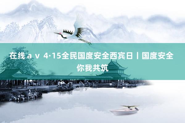 在线ａｖ 4·15全民国度安全西宾日丨国度安全 你我共筑