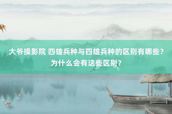 大爷操影院 四雄兵种与四雄兵种的区别有哪些？为什么会有这些区别？