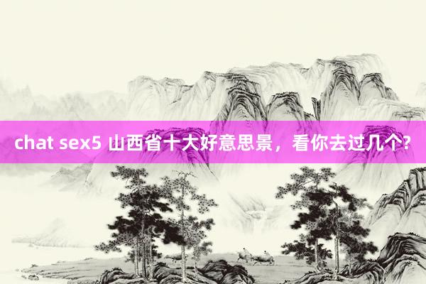 chat sex5 山西省十大好意思景，看你去过几个?