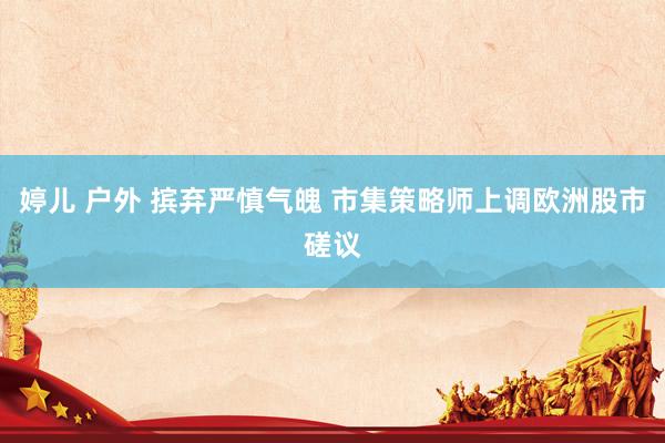 婷儿 户外 摈弃严慎气魄 市集策略师上调欧洲股市磋议