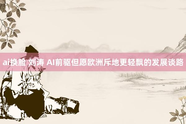 ai换脸 刘涛 AI前驱但愿欧洲斥地更轻飘的发展谈路