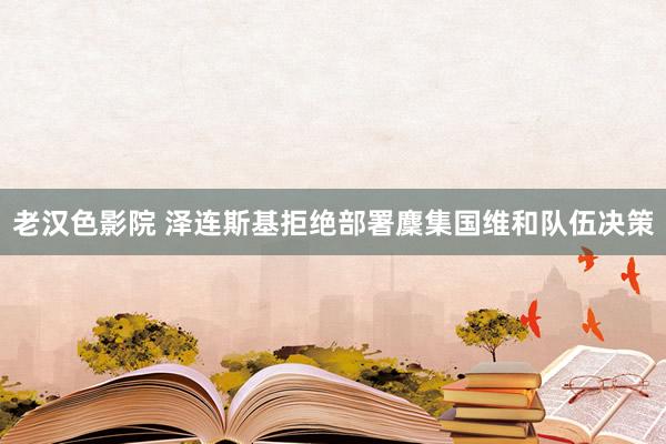 老汉色影院 泽连斯基拒绝部署麇集国维和队伍决策