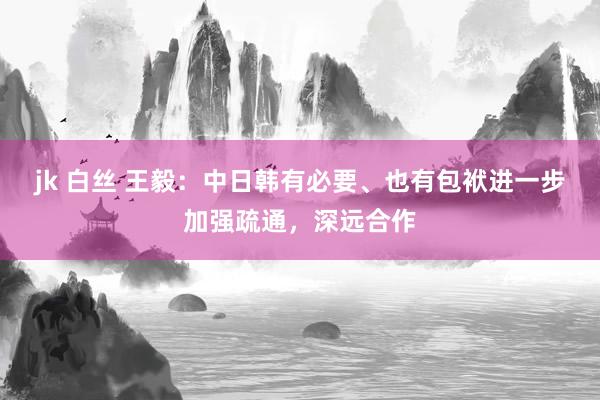 jk 白丝 王毅：中日韩有必要、也有包袱进一步加强疏通，深远合作
