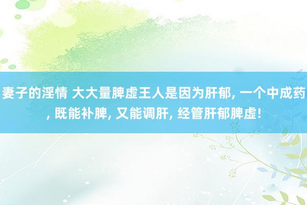 妻子的淫情 大大量脾虚王人是因为肝郁， 一个中成药， 既能补脾， 又能调肝， 经管肝郁脾虚!