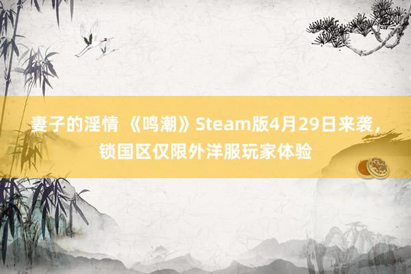 妻子的淫情 《鸣潮》Steam版4月29日来袭，锁国区仅限外洋服玩家体验