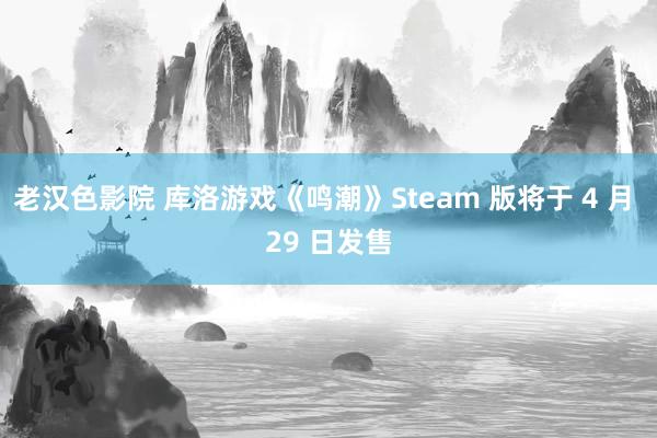 老汉色影院 库洛游戏《鸣潮》Steam 版将于 4 月 29 日发售