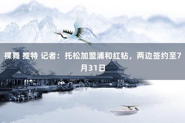 裸舞 推特 记者：托松加盟浦和红钻，两边签约至7月31日