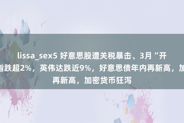 lissa_sex5 好意思股遭关税暴击、3月“开门黑”，纳指跌超2%，英伟达跌近9%，好意思债年内再新高，加密货币狂泻
