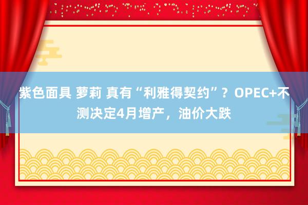 紫色面具 萝莉 真有“利雅得契约”？OPEC+不测决定4月增产，油价大跌