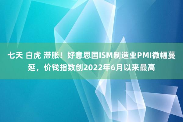 七天 白虎 滞胀！好意思国ISM制造业PMI微幅蔓延，价钱指数创2022年6月以来最高