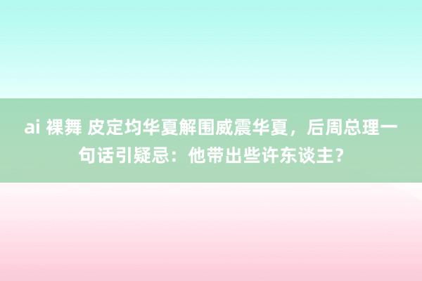 ai 裸舞 皮定均华夏解围威震华夏，后周总理一句话引疑忌：他带出些许东谈主？
