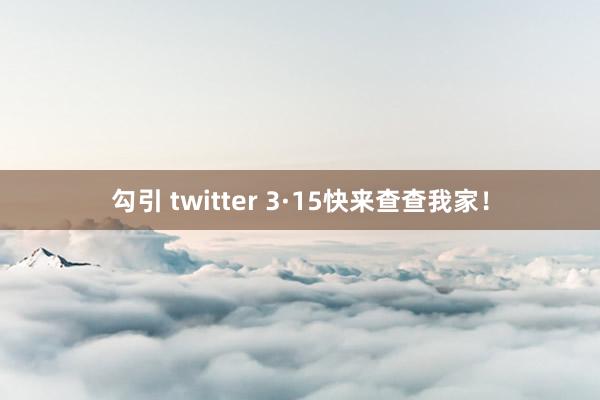 勾引 twitter 3·15快来查查我家！