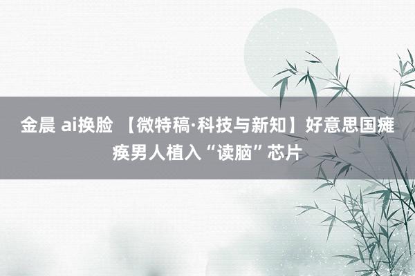 金晨 ai换脸 【微特稿·科技与新知】好意思国瘫痪男人植入“读脑”芯片