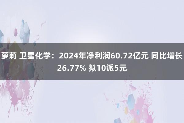 萝莉 卫星化学：2024年净利润60.72亿元 同比增长26.77% 拟10派5元