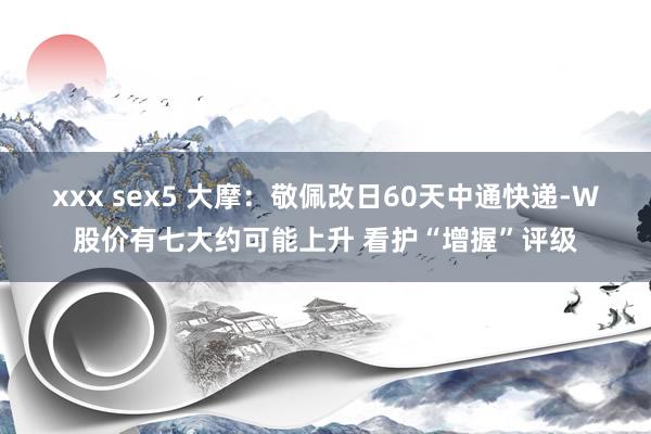 xxx sex5 大摩：敬佩改日60天中通快递-W股价有七大约可能上升 看护“增握”评级