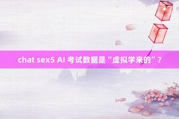 chat sex5 AI 考试数据是“虚拟学来的”？