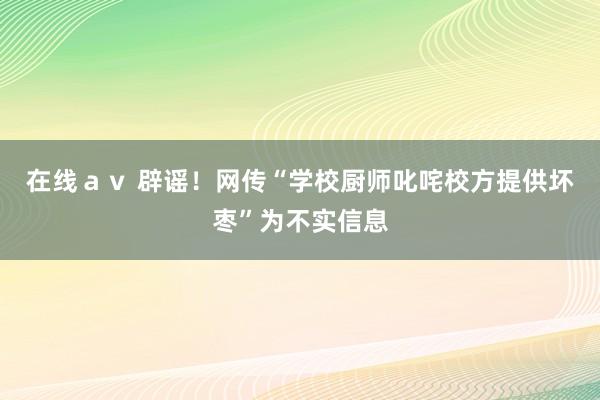 在线av 辟谣!网传“学校厨师叱咤校方提供坏枣”为不实信息