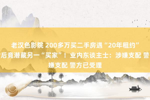 老汉色影院 200多万买二手房遇“20年租约”跟踪：背后竟潜藏另一“买家”！业内东谈主士：涉嫌支配 警方已受理