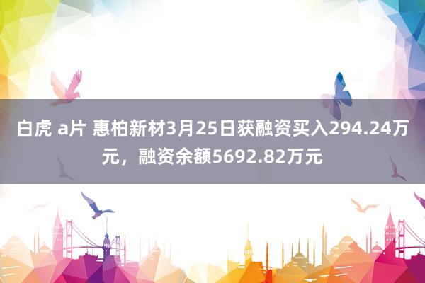白虎 a片 惠柏新材3月25日获融资买入294.24万元，融资余额5692.82万元