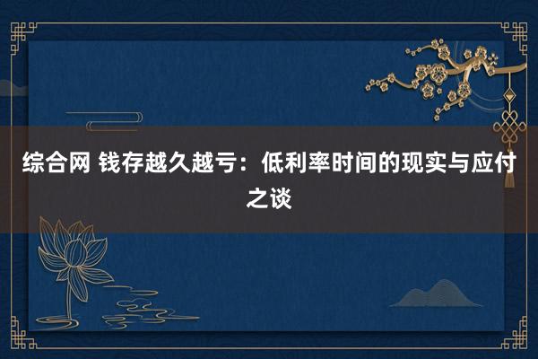 综合网 钱存越久越亏：低利率时间的现实与应付之谈