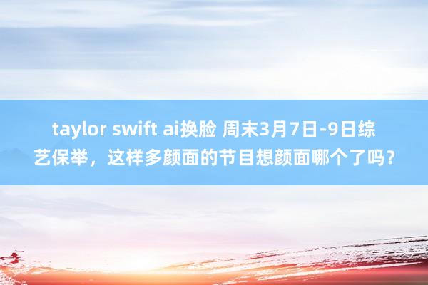 taylor swift ai换脸 周末3月7日-9日综艺保举，这样多颜面的节目想颜面哪个了吗？