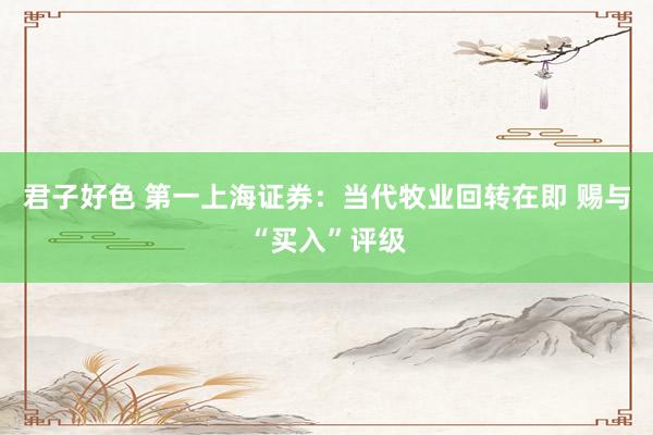 君子好色 第一上海证券：当代牧业回转在即 赐与“买入”评级