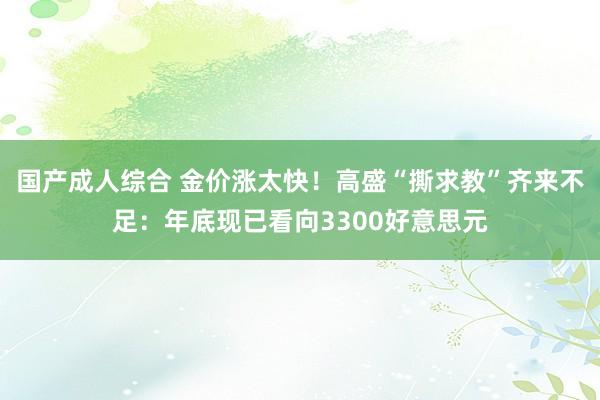 国产成人综合 金价涨太快！高盛“撕求教”齐来不足：年底现已看向3300好意思元