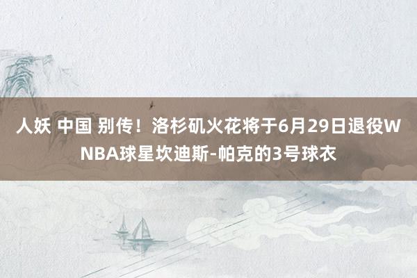人妖 中国 别传！洛杉矶火花将于6月29日退役WNBA球星坎迪斯-帕克的3号球衣