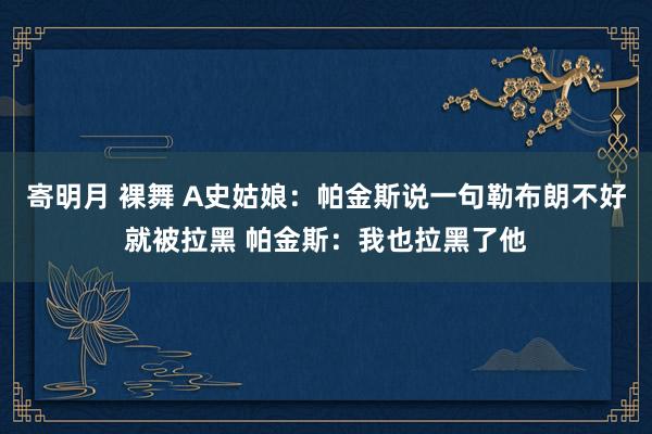 寄明月 裸舞 A史姑娘：帕金斯说一句勒布朗不好就被拉黑 帕金斯：我也拉黑了他