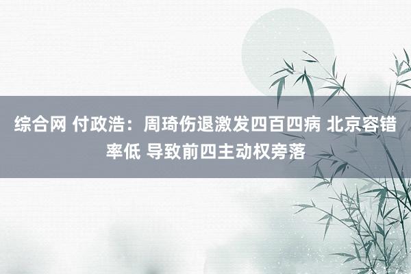 综合网 付政浩：周琦伤退激发四百四病 北京容错率低 导致前四主动权旁落