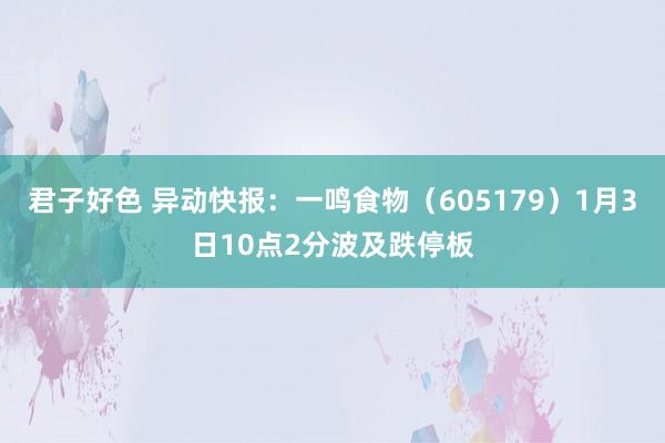 君子好色 异动快报：一鸣食物（605179）1月3日10点2分波及跌停板