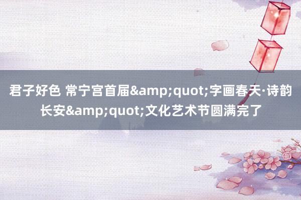 君子好色 常宁宫首届&quot;字画春天·诗韵长安&quot;文化艺术节圆满完了