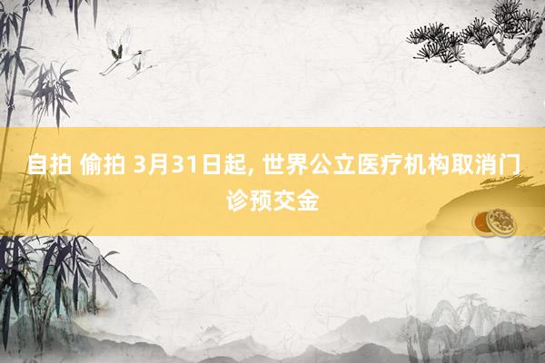 自拍 偷拍 3月31日起， 世界公立医疗机构取消门诊预交金