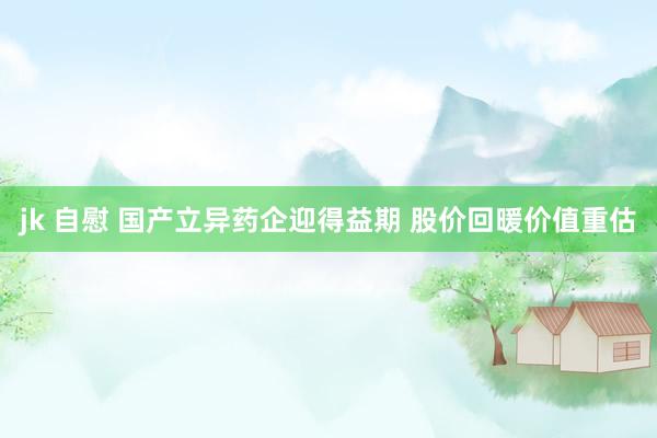 jk 自慰 国产立异药企迎得益期 股价回暖价值重估