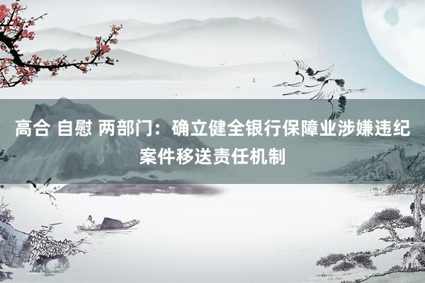 高合 自慰 两部门：确立健全银行保障业涉嫌违纪案件移送责任机制