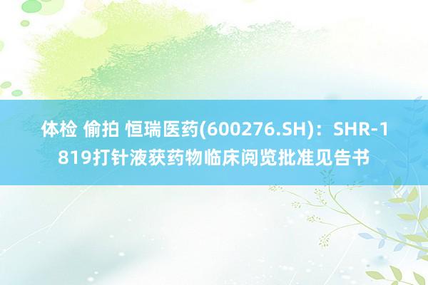 体检 偷拍 恒瑞医药(600276.SH)：SHR-1819打针液获药物临床阅览批准见告书