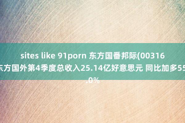 sites like 91porn 东方国番邦际(00316)：东方国外第4季度总收入25.14亿好意思元 同比加多55.0%