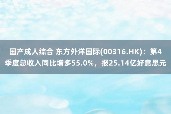 国产成人综合 东方外洋国际(00316.HK)：第4季度总收入同比增多55.0%，报25.14亿好意思元