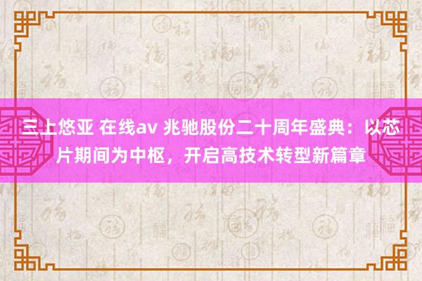 三上悠亚 在线av 兆驰股份二十周年盛典：以芯片期间为中枢，开启高技术转型新篇章