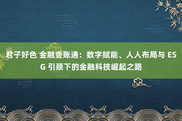 君子好色 金融壹账通：数字赋能、人人布局与 ESG 引颈下的金融科技崛起之路