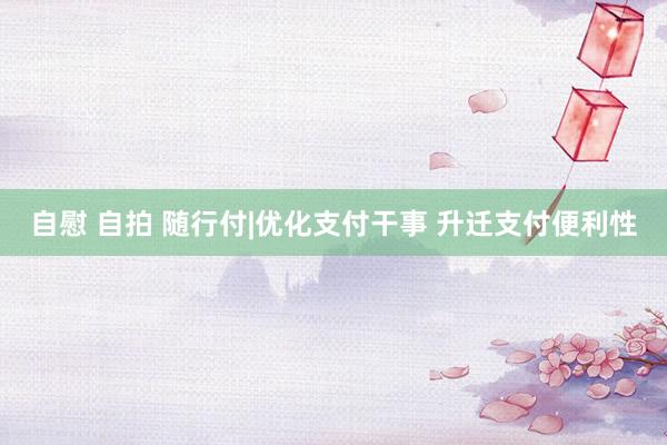 自慰 自拍 随行付|优化支付干事 升迁支付便利性