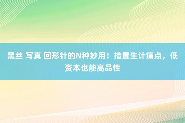 黑丝 写真 回形针的N种妙用！措置生计痛点，低资本也能高品性
