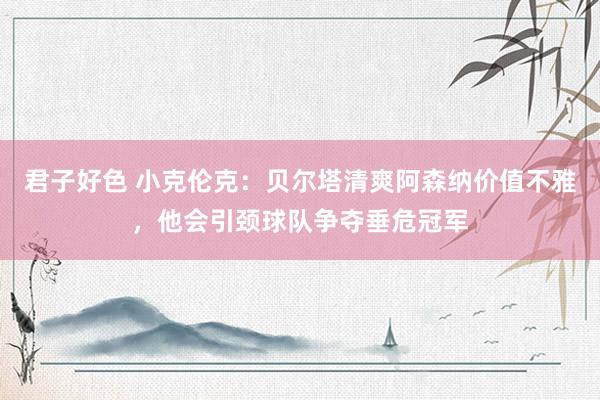 君子好色 小克伦克：贝尔塔清爽阿森纳价值不雅，他会引颈球队争夺垂危冠军