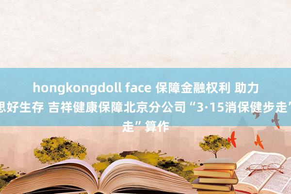 hongkongdoll face 保障金融权利 助力好意思好生存 吉祥健康保障北京分公司“3·15消保健步走”算作