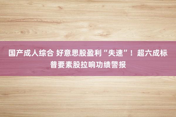 国产成人综合 好意思股盈利“失速”！超六成标普要素股拉响功绩警报
