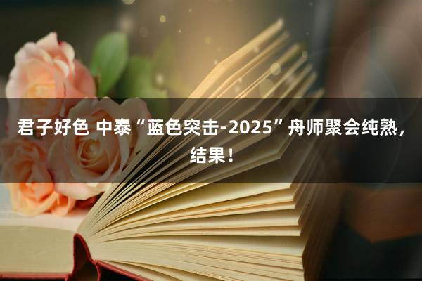 君子好色 中泰“蓝色突击-2025”舟师聚会纯熟，结果！