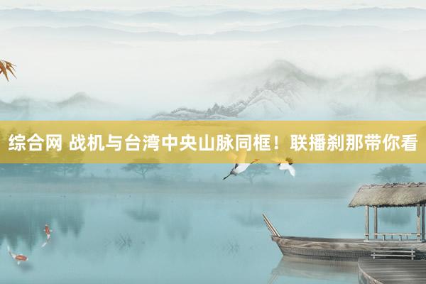 综合网 战机与台湾中央山脉同框！联播刹那带你看