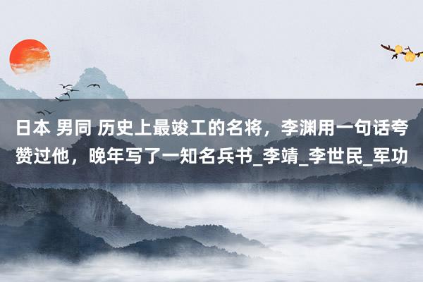 日本 男同 历史上最竣工的名将，李渊用一句话夸赞过他，晚年写了一知名兵书_李靖_李世民_军功