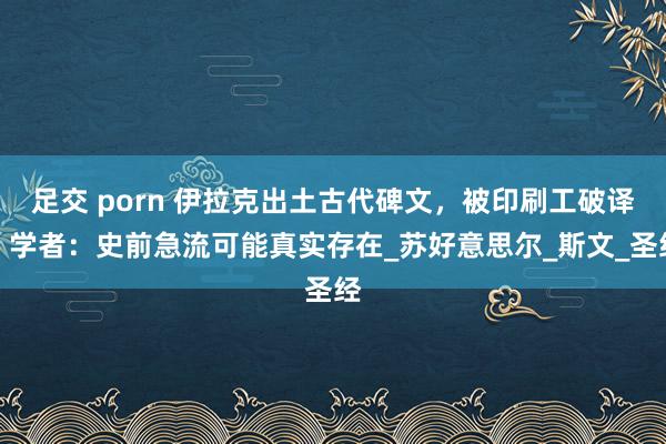 足交 porn 伊拉克出土古代碑文，被印刷工破译，学者：史前急流可能真实存在_苏好意思尔_斯文_圣经