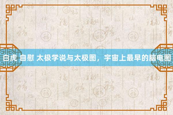 白虎 自慰 太极学说与太极图，宇宙上最早的脑电图